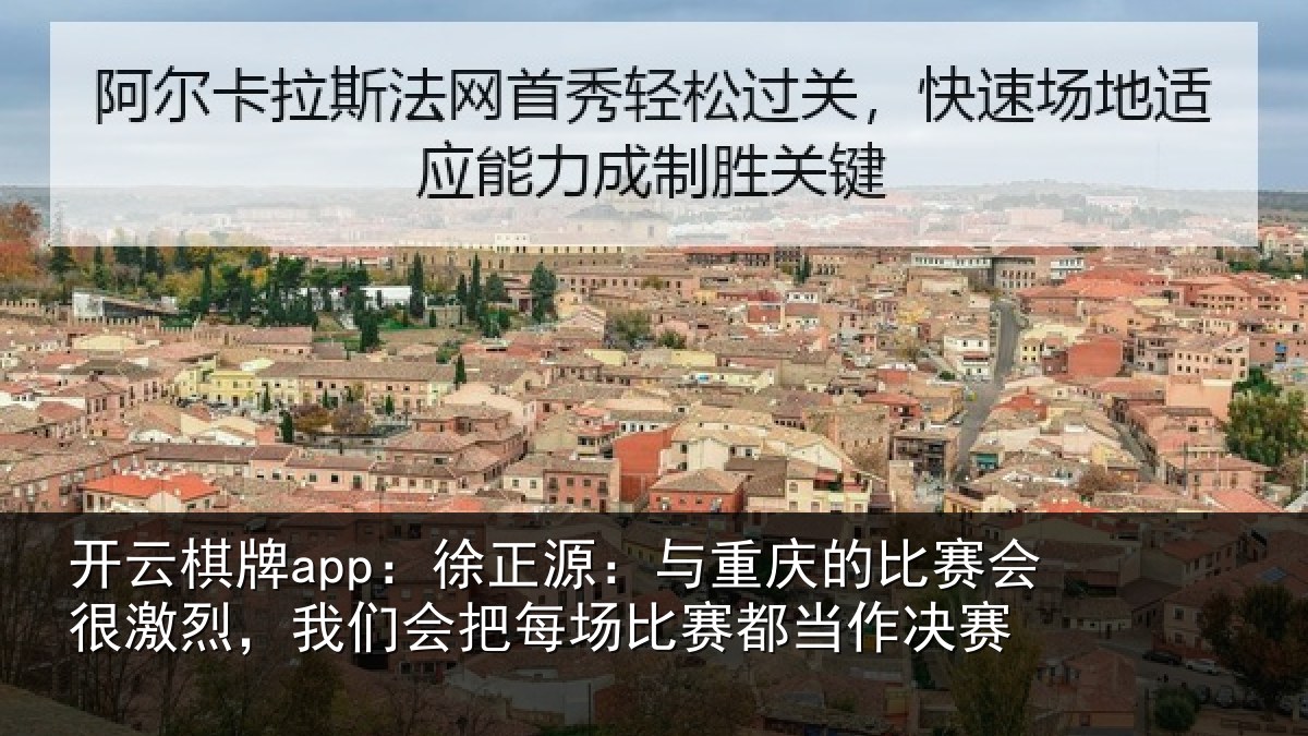 开云棋牌app：徐正源：与重庆的比赛会很激烈，我们会把每场比赛都当作决赛