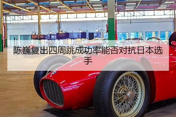 陈巍复出四周跳成功率能否对抗日本选手