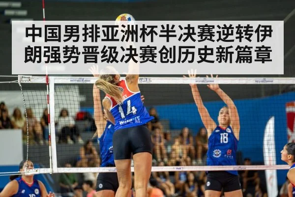 中国男排亚洲杯半决赛逆转伊朗强势晋级决赛创历史新篇章