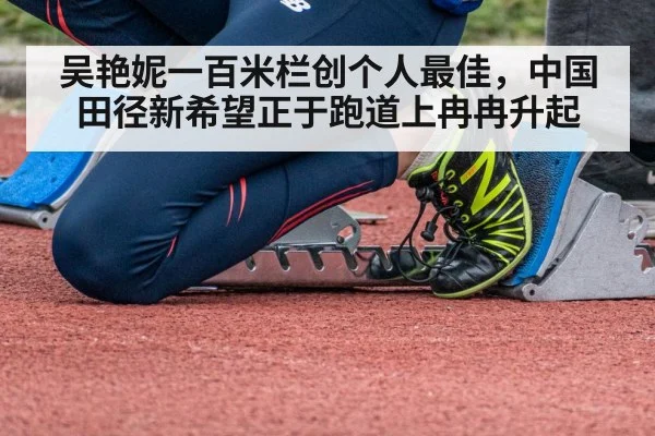 吴艳妮一百米栏创个人最佳，中国田径新希望正于跑道上冉冉升起