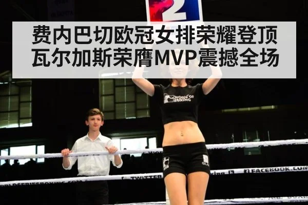 费内巴切欧冠女排荣耀登顶 瓦尔加斯荣膺MVP震撼全场