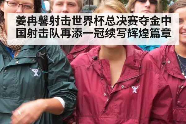 姜冉馨射击世界杯总决赛夺金中国射击队再添一冠续写辉煌篇章
