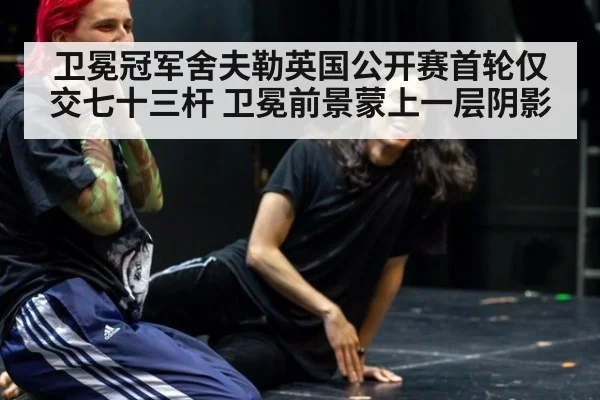 卫冕冠军舍夫勒英国公开赛首轮仅交七十三杆 卫冕前景蒙上一层阴影