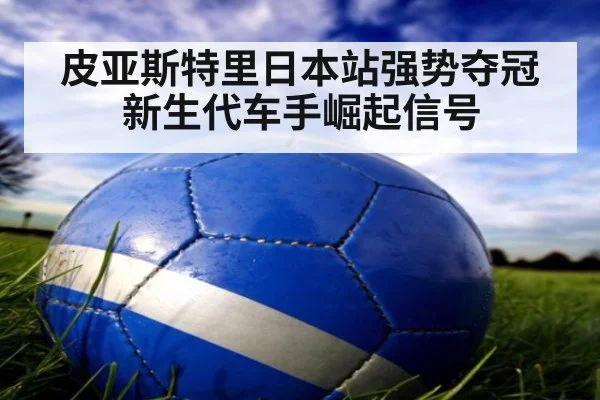 皮亚斯特里日本站强势夺冠新生代车手崛起信号